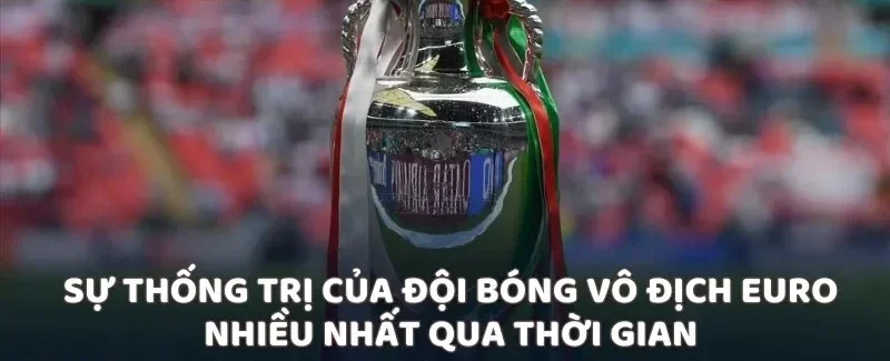Sự thống trị của đội bóng vô địch Euro nhiều nhất qua thời gian